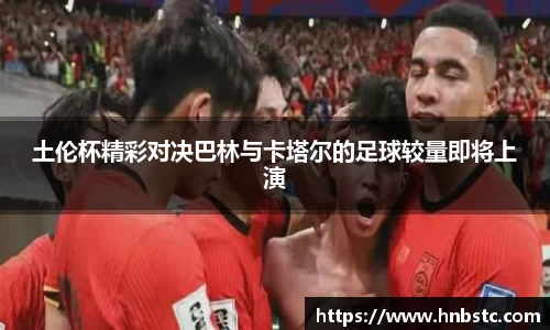 土伦杯精彩对决巴林与卡塔尔的足球较量即将上演